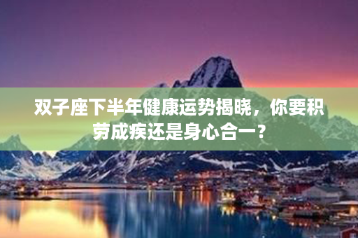 双子座下半年健康运势揭晓，你要积劳成疾还是身心合一？