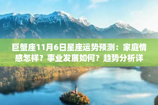 巨蟹座11月6日星座运势预测：家庭情感怎样？事业发展如何？趋势分析详解