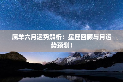 属羊六月运势解析：星座回顾与月运势预测！