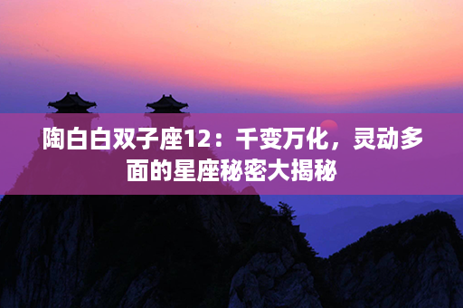 陶白白双子座12：千变万化，灵动多面的星座秘密大揭秘