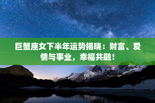 巨蟹座女下半年运势揭晓：财富、爱情与事业，幸福共融！