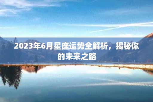 2023年6月星座运势全解析，揭秘你的未来之路