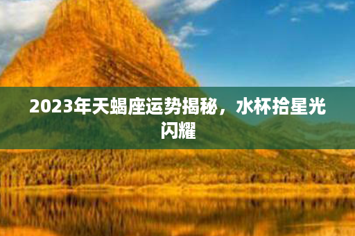 2023年天蝎座运势揭秘，水杯拾星光闪耀