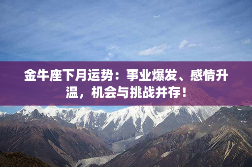 金牛座下月运势：事业爆发、感情升温，机会与挑战并存！