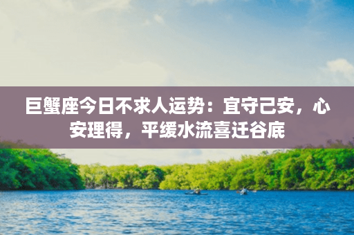 巨蟹座今日不求人运势：宜守己安，心安理得，平缓水流喜迁谷底