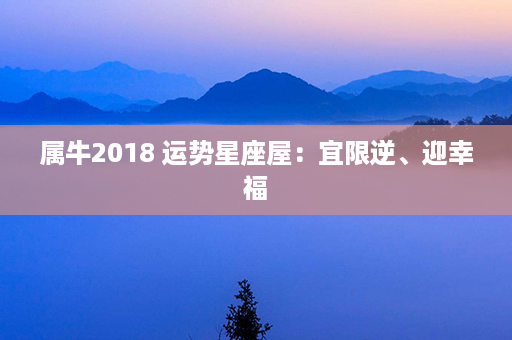 属牛2018 运势星座屋：宜限逆、迎幸福