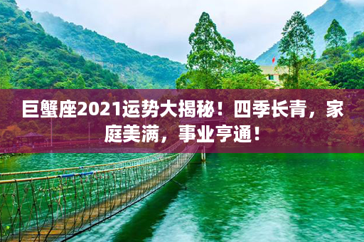 巨蟹座2021运势大揭秘！四季长青，家庭美满，事业亨通！