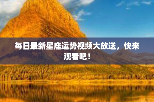 每日最新星座运势视频大放送，快来观看吧！