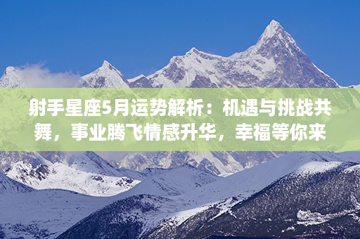 射手星座5月运势解析：机遇与挑战共舞，事业腾飞情感升华，幸福等你来！