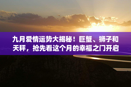 九月爱情运势大揭秘！巨蟹、狮子和天秤，抢先看这个月的幸福之门开启吧！