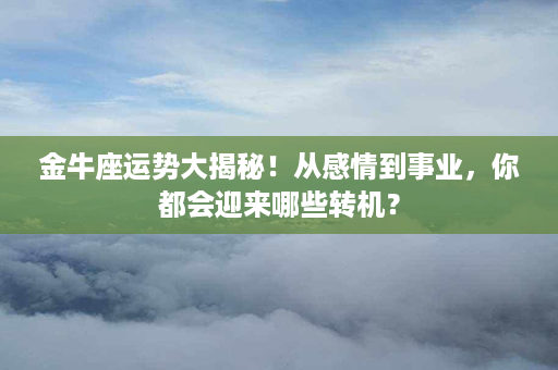 金牛座运势大揭秘！从感情到事业，你都会迎来哪些转机？