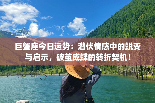 巨蟹座今日运势：潜伏情感中的蜕变与启示，破茧成蝶的转折契机！