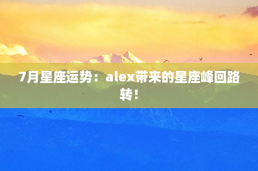 7月星座运势：alex带来的星座峰回路转！