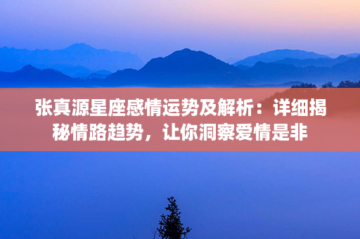 张真源星座感情运势及解析：详细揭秘情路趋势，让你洞察爱情是非