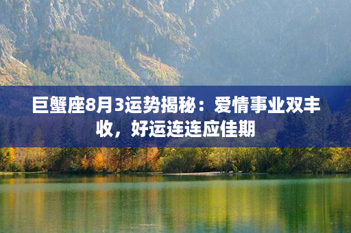 巨蟹座8月3运势揭秘：爱情事业双丰收，好运连连应佳期