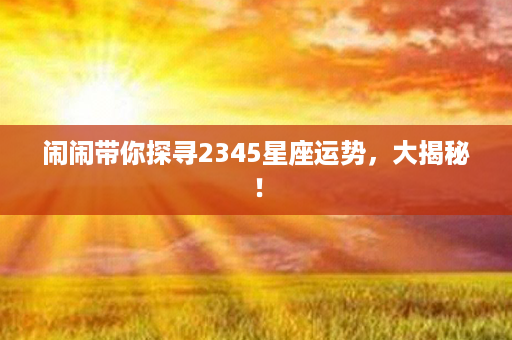 闹闹带你探寻2345星座运势，大揭秘！