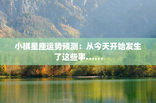 小祺星座运势预测：从今天开始发生了这些事……