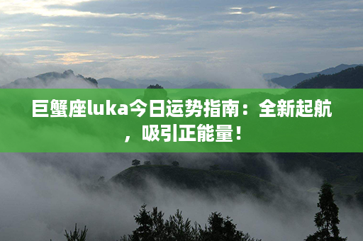 巨蟹座luka今日运势指南：全新起航，吸引正能量！