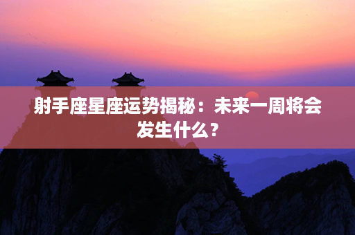 射手座星座运势揭秘：未来一周将会发生什么？