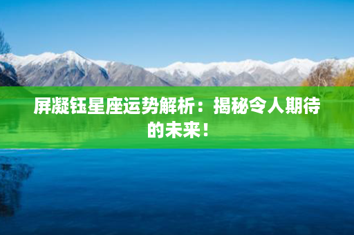 屏凝钰星座运势解析：揭秘令人期待的未来！