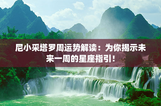 尼小采塔罗周运势解读：为你揭示未来一周的星座指引！