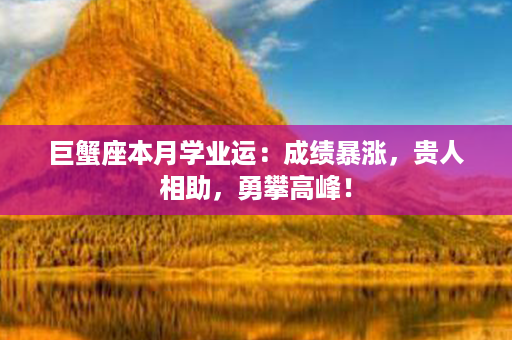 巨蟹座本月学业运：成绩暴涨，贵人相助，勇攀高峰！