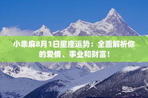 小乖麻8月1日星座运势：全面解析你的爱情、事业和财富！