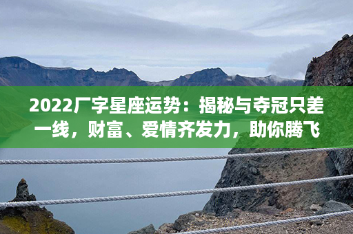 2022厂字星座运势：揭秘与夺冠只差一线，财富、爱情齐发力，助你腾飞星途！