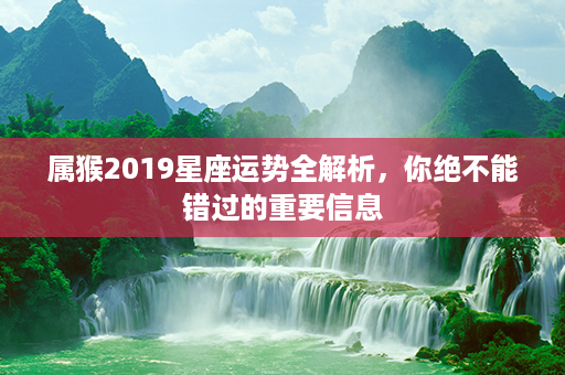 属猴2019星座运势全解析，你绝不能错过的重要信息