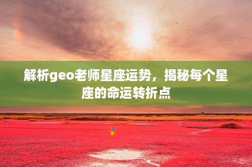 解析geo老师星座运势，揭秘每个星座的命运转折点