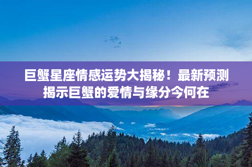 巨蟹星座情感运势大揭秘！最新预测揭示巨蟹的爱情与缘分今何在