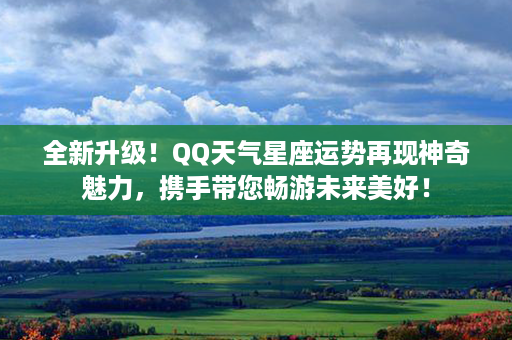 全新升级！QQ天气星座运势再现神奇魅力，携手带您畅游未来美好！