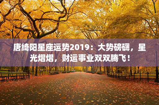 唐绮阳星座运势2019：大势磅礴，星光熠熠，财运事业双双腾飞！