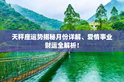 天秤座运势揭秘月份详解、爱情事业财运全解析！