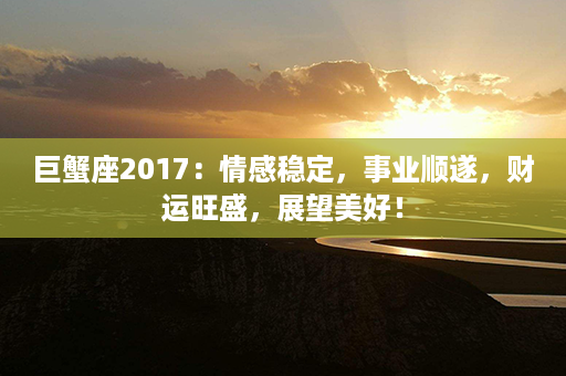 巨蟹座2017：情感稳定，事业顺遂，财运旺盛，展望美好！