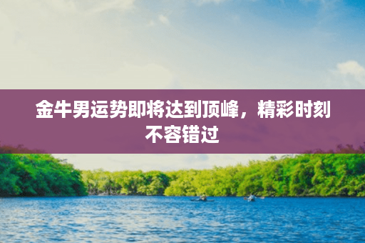 金牛男运势即将达到顶峰，精彩时刻不容错过