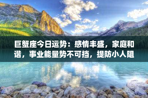 巨蟹座今日运势：感情丰盛，家庭和谐，事业能量势不可挡，提防小人阻碍