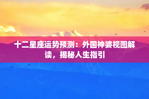 十二星座运势预测：外国神婆视图解读，揭秘人生指引