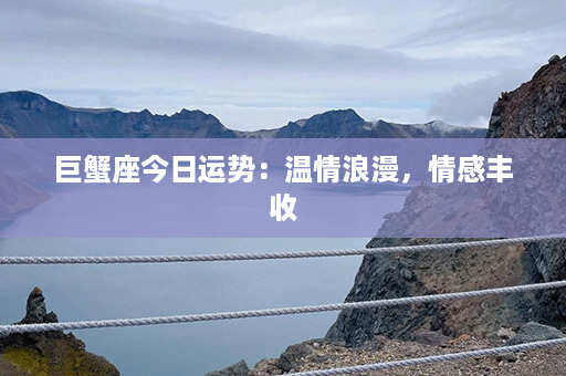 巨蟹座今日运势：温情浪漫，情感丰收