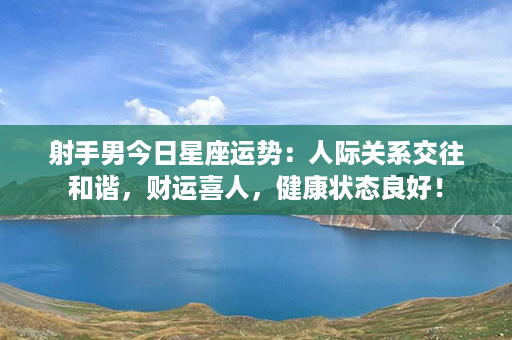 射手男今日星座运势：人际关系交往和谐，财运喜人，健康状态良好！