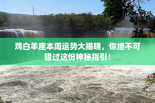 鸡白羊座本周运势大揭晓，你绝不可错过这份神秘指引！