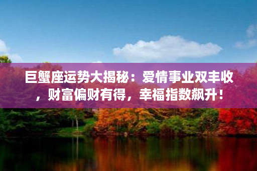 巨蟹座运势大揭秘：爱情事业双丰收，财富偏财有得，幸福指数飙升！