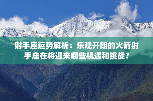 射手座运势解析：乐观开朗的火箭射手座在将迎来哪些机遇和挑战？