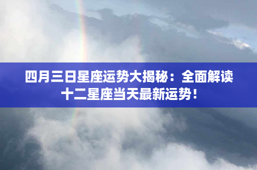 四月三日星座运势大揭秘：全面解读十二星座当天最新运势！