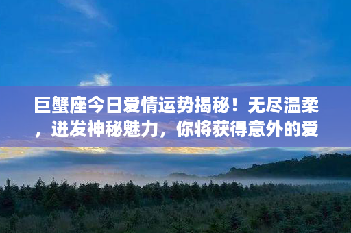 巨蟹座今日爱情运势揭秘！无尽温柔，迸发神秘魅力，你将获得意外的爱情奇遇！