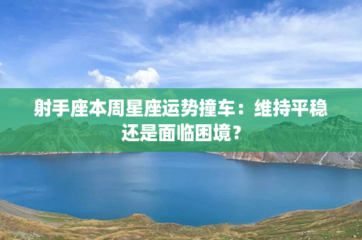 射手座本周星座运势撞车：维持平稳还是面临困境？