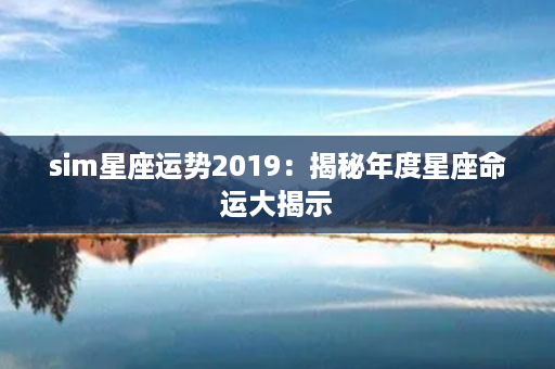 sim星座运势2019：揭秘年度星座命运大揭示