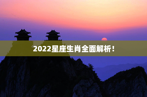 2022星座生肖全面解析！