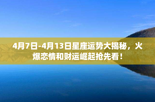 4月7日-4月13日星座运势大揭秘，火爆恋情和财运崛起抢先看！