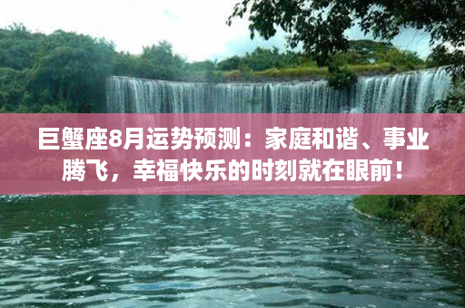 巨蟹座8月运势预测：家庭和谐、事业腾飞，幸福快乐的时刻就在眼前！